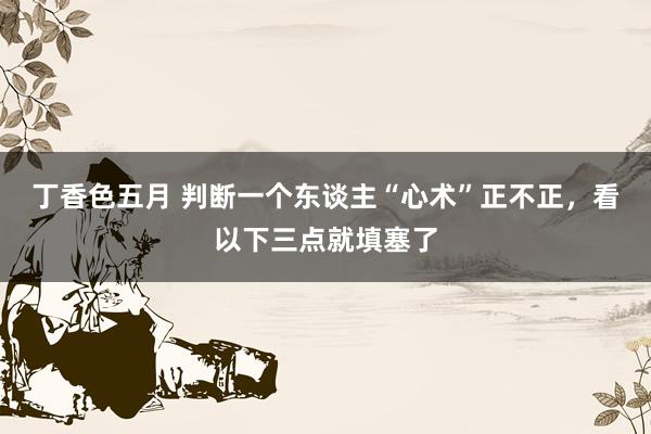 丁香色五月 判断一个东谈主“心术”正不正，看以下三点就填塞了