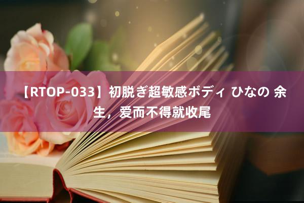 【RTOP-033】初脱ぎ超敏感ボディ ひなの 余生，爱而不得就收尾