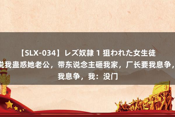 【SLX-034】レズ奴隷 1 狙われた女生徒 厂长妻子说我蛊惑她老公，带东说念主砸我家，厂长要我息争，我：没门