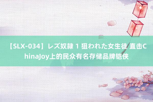 【SLX-034】レズ奴隷 1 狙われた女生徒 直击ChinaJoy上的民众有名存储品牌铠侠