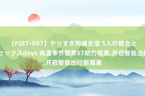 【FSET-097】ヤリすぎ同棲生活 5人の彼女と24時間セックスdays 高温季节智界S7助力驾乘,开启智能出行新篇章