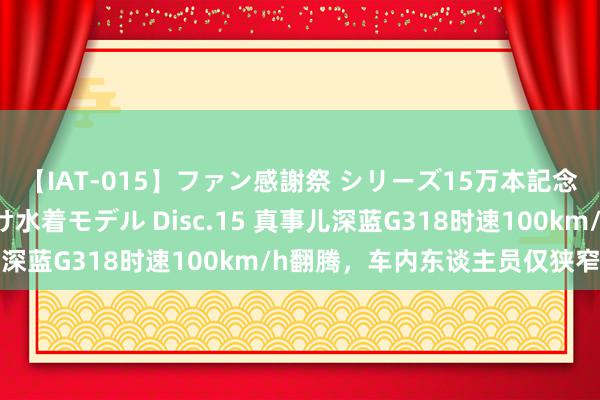 【IAT-015】ファン感謝祭 シリーズ15万本記念 これが噂の痙攣薬漬け水着モデル Disc.15 真事儿深蓝G318时速100km/h翻腾，车内东谈主员仅狭窄受伤