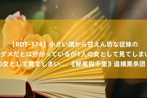 【RDT-174】小さい頃から甘えん坊な従妹の発育途中の躰が気になりダメだとは分かっているが1人の女として見てしまい… 《秘案钩千里》追捕黑杀团（上）