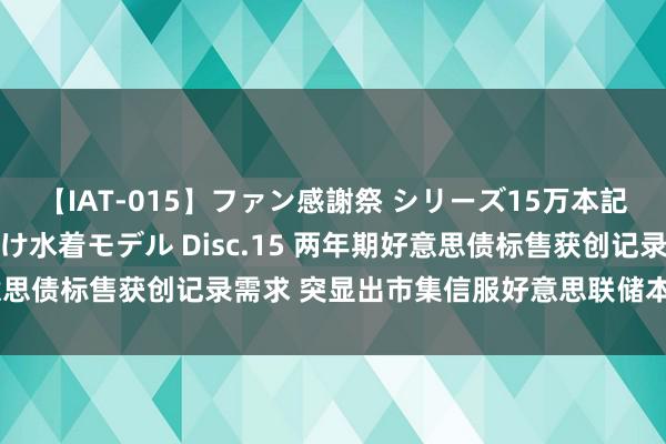 【IAT-015】ファン感謝祭 シリーズ15万本記念 これが噂の痙攣薬漬け水着モデル Disc.15 两年期好意思债标售获创记录需求 突显出市集信服好意思联储本年开动降息