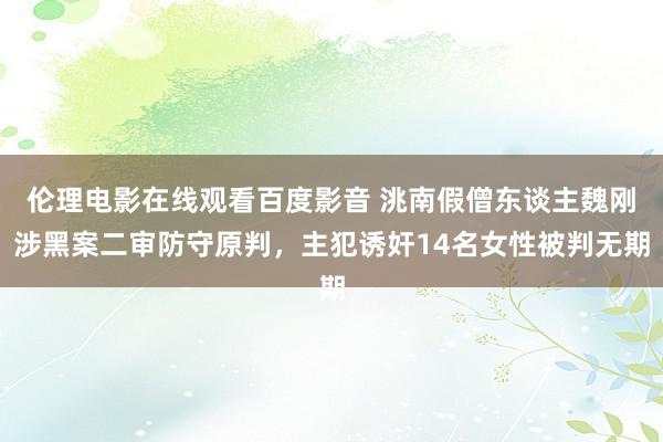 伦理电影在线观看百度影音 洮南假僧东谈主魏刚涉黑案二审防守原判，主犯诱奸14名女性被判无期