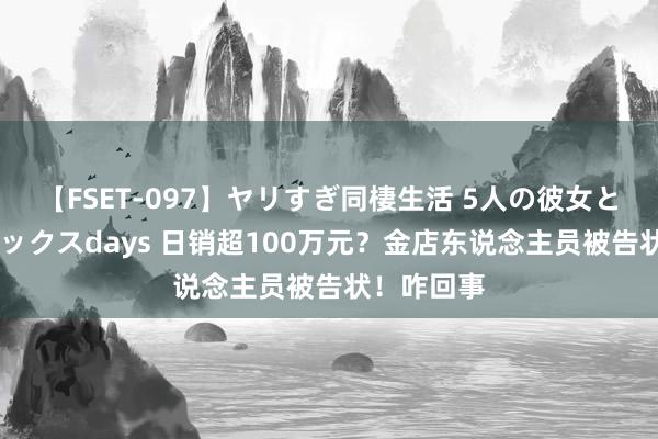 【FSET-097】ヤリすぎ同棲生活 5人の彼女と24時間セックスdays 日销超100万元？金店东说念主员被告状！咋回事