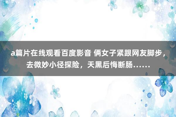 a篇片在线观看百度影音 俩女子紧跟网友脚步，去微妙小径探险，天黑后悔断肠……