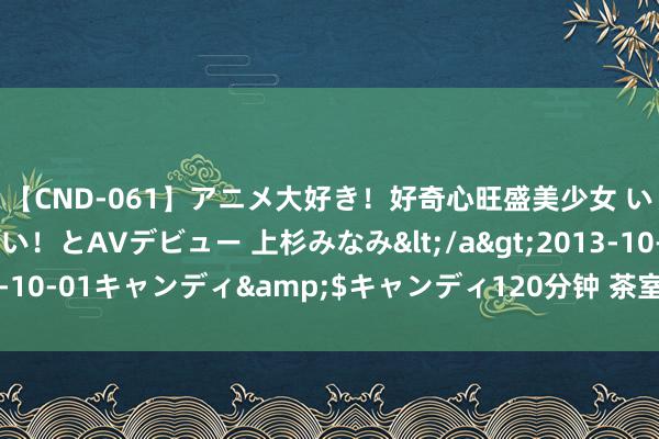 【CND-061】アニメ大好き！好奇心旺盛美少女 いろんなHを経験したい！とAVデビュー 上杉みなみ</a>2013-10-01キャンディ&$キャンディ120分钟 茶室里看生涯百态！