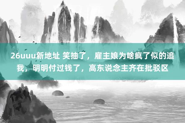 26uuu新地址 笑抽了，雇主娘为啥疯了似的追我，明明付过钱了，高东说念主齐在批驳区