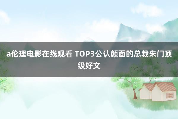 a伦理电影在线观看 TOP3公认颜面的总裁朱门顶级好文