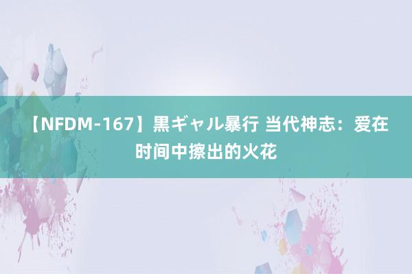 【NFDM-167】黒ギャル暴行 当代神志：爱在时间中擦出的火花