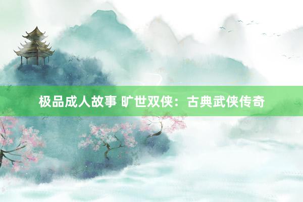 极品成人故事 旷世双侠：古典武侠传奇