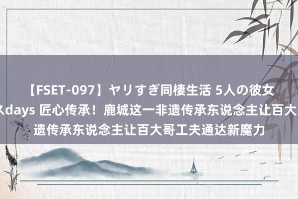 【FSET-097】ヤリすぎ同棲生活 5人の彼女と24時間セックスdays 匠心传承！鹿城这一非遗传承东说念主让百大哥工夫通达新魔力