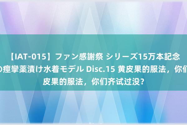 【IAT-015】ファン感謝祭 シリーズ15万本記念 これが噂の痙攣薬漬け水着モデル Disc.15 黄皮果的服法，你们齐试过没？