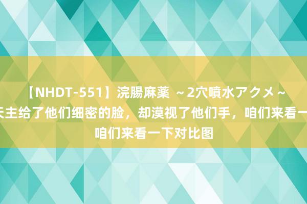 【NHDT-551】浣腸麻薬 ～2穴噴水アクメ～ ひなの 天主给了他们细密的脸，却漠视了他们手，咱们来看一下对比图