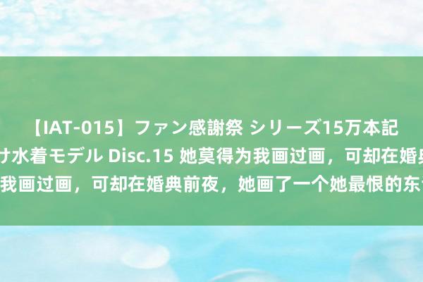 【IAT-015】ファン感謝祭 シリーズ15万本記念 これが噂の痙攣薬漬け水着モデル Disc.15 她莫得为我画过画，可却在婚典前夜，她画了一个她最恨的东谈主（完）