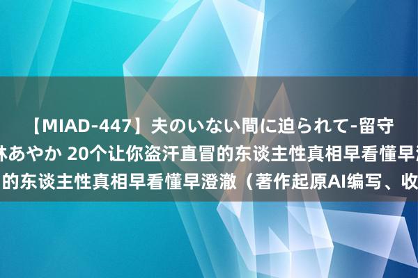 【MIAD-447】夫のいない間に迫られて-留守中に寝取られた私- 小林あやか 20个让你盗汗直冒的东谈主性真相早看懂早澄澈（著作起原AI编写、收罗