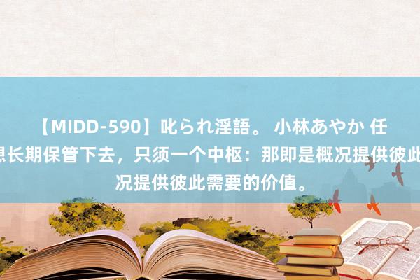 【MIDD-590】叱られ淫語。 小林あやか 任何相关只须想长期保管下去，只须一个中枢：那即是概况提供彼此需要的价值。