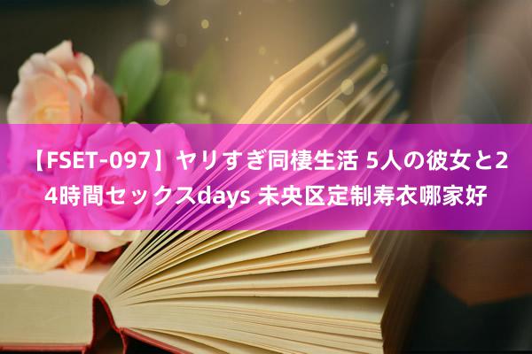 【FSET-097】ヤリすぎ同棲生活 5人の彼女と24時間セックスdays 未央区定制寿衣哪家好