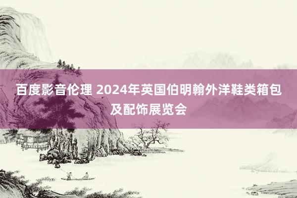 百度影音伦理 2024年英国伯明翰外洋鞋类箱包及配饰展览会