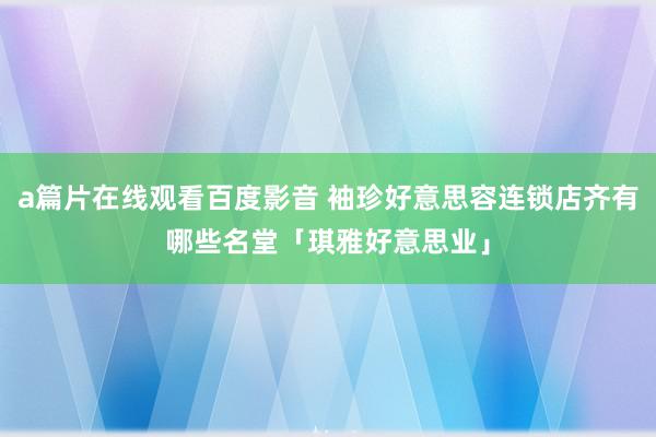 a篇片在线观看百度影音 袖珍好意思容连锁店齐有哪些名堂「琪雅好意思业」