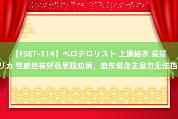 【FSET-114】ベロテロリスト 上原結衣 長澤リカ 性感丝袜好意思腿劝诱，撩东说念主魔力无法挡！