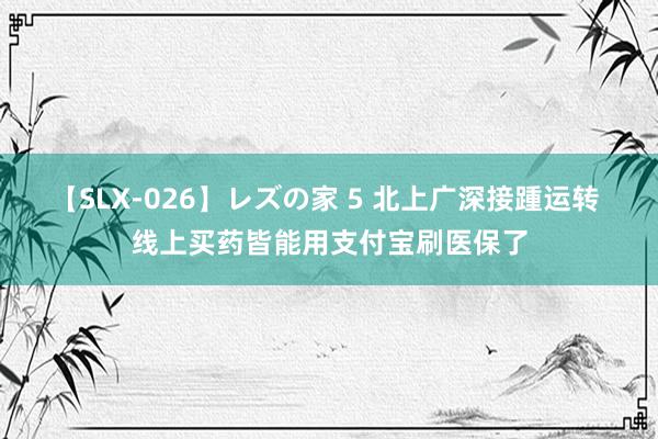 【SLX-026】レズの家 5 北上广深接踵运转 线上买药皆能用支付宝刷医保了