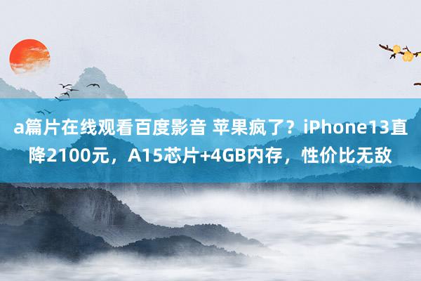 a篇片在线观看百度影音 苹果疯了？iPhone13直降2100元，A15芯片+4GB内存，性价比无敌