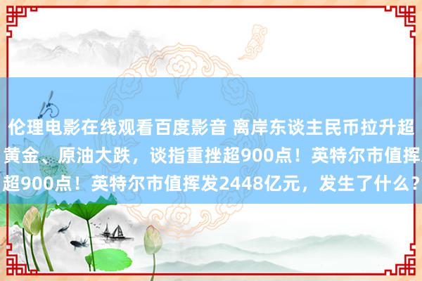 伦理电影在线观看百度影音 离岸东谈主民币拉升超1000点！好意思股、黄金、原油大跌，谈指重挫超900点！英特尔市值挥发2448亿元，发生了什么？