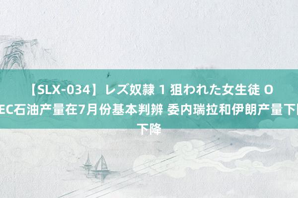 【SLX-034】レズ奴隷 1 狙われた女生徒 OPEC石油产量在7月份基本判辨 委内瑞拉和伊朗产量下降