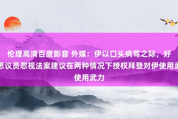 伦理高清百度影音 外媒：伊以口头病笃之际，好意思议员忽视法案建议在两种情况下授权拜登对伊使用武力