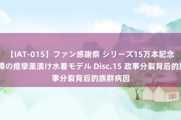 【IAT-015】ファン感謝祭 シリーズ15万本記念 これが噂の痙攣薬漬け水着モデル Disc.15 政事分裂背后的族群病因