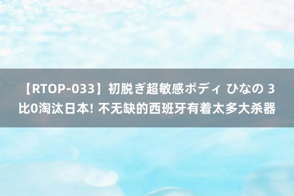 【RTOP-033】初脱ぎ超敏感ボディ ひなの 3比0淘汰日本! 不无缺的西班牙有着太多大杀器