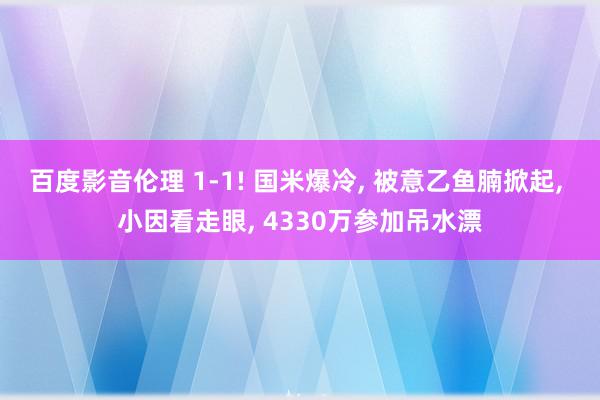 百度影音伦理 1-1! 国米爆冷, 被意乙鱼腩掀起, 小因看走眼, 4330万参加吊水漂