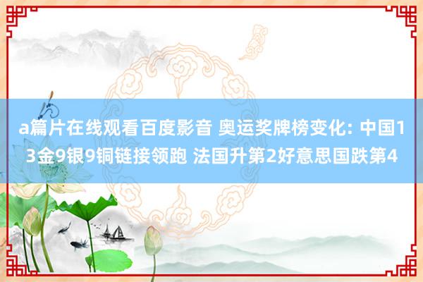 a篇片在线观看百度影音 奥运奖牌榜变化: 中国13金9银9铜链接领跑 法国升第2好意思国跌第4