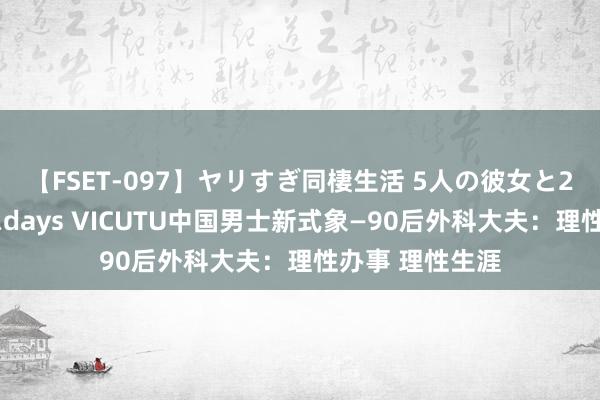 【FSET-097】ヤリすぎ同棲生活 5人の彼女と24時間セックスdays VICUTU中国男士新式象—90后外科大夫：理性办事 理性生涯