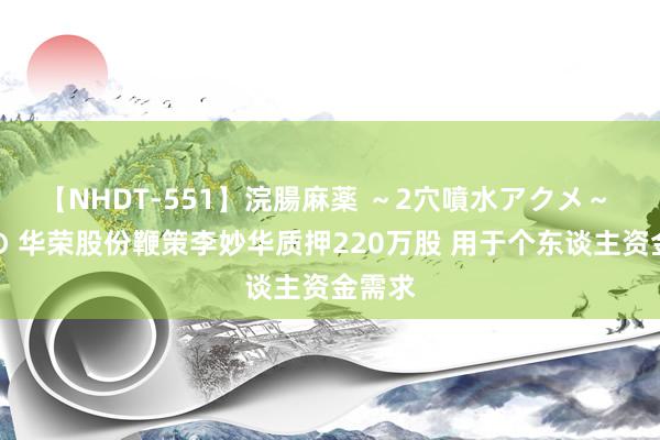 【NHDT-551】浣腸麻薬 ～2穴噴水アクメ～ ひなの 华荣股份鞭策李妙华质押220万股 用于个东谈主资金需求