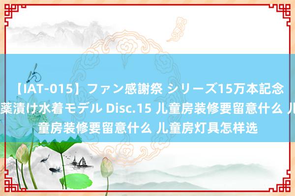 【IAT-015】ファン感謝祭 シリーズ15万本記念 これが噂の痙攣薬漬け水着モデル Disc.15 儿童房装修要留意什么 儿童房灯具怎样选