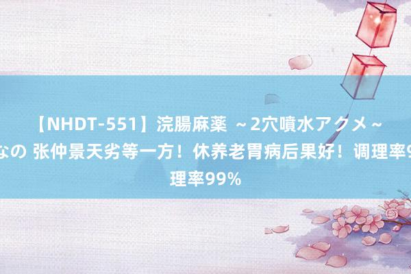 【NHDT-551】浣腸麻薬 ～2穴噴水アクメ～ ひなの 张仲景天劣等一方！休养老胃病后果好！调理率99%