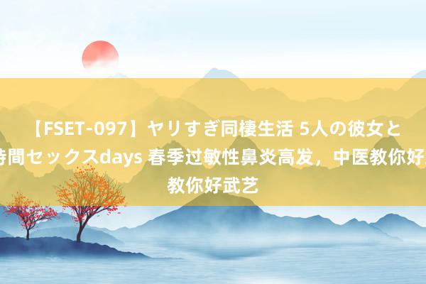 【FSET-097】ヤリすぎ同棲生活 5人の彼女と24時間セックスdays 春季过敏性鼻炎高发，中医教你好武艺