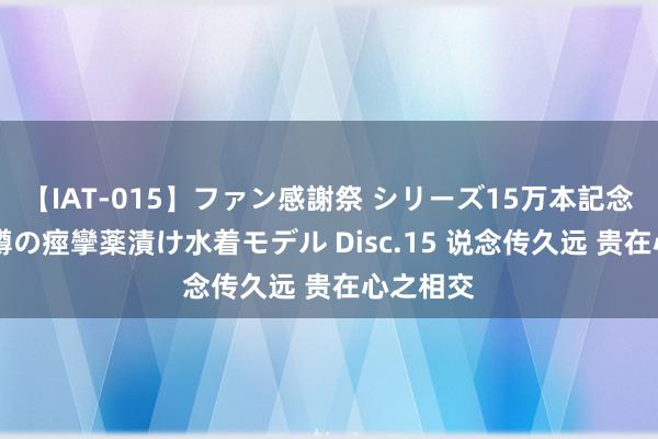 【IAT-015】ファン感謝祭 シリーズ15万本記念 これが噂の痙攣薬漬け水着モデル Disc.15 说念传久远 贵在心之相交