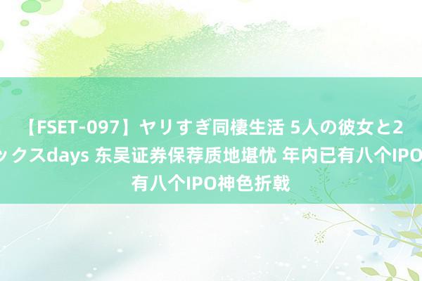 【FSET-097】ヤリすぎ同棲生活 5人の彼女と24時間セックスdays 东吴证券保荐质地堪忧 年内已有八个IPO神色折戟