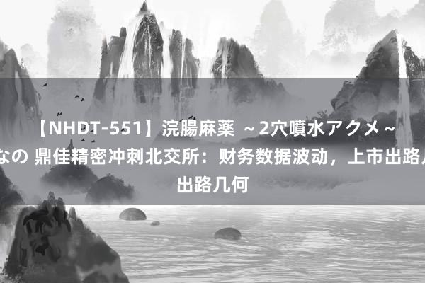 【NHDT-551】浣腸麻薬 ～2穴噴水アクメ～ ひなの 鼎佳精密冲刺北交所：财务数据波动，上市出路几何