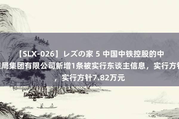 【SLX-026】レズの家 5 中国中铁控股的中铁北京工程局集团有限公司新增1条被实行东谈主信息，实行方针7.82万元