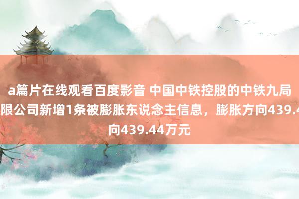 a篇片在线观看百度影音 中国中铁控股的中铁九局集团有限公司新增1条被膨胀东说念主信息，膨胀方向439.44万元