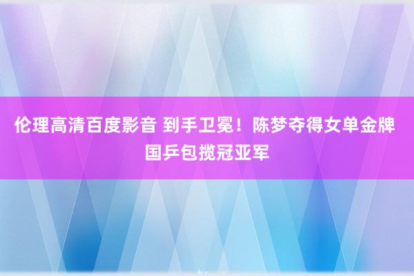 伦理高清百度影音 到手卫冕！陈梦夺得女单金牌 国乒包揽冠亚军