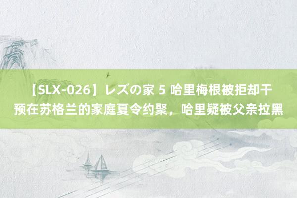 【SLX-026】レズの家 5 哈里梅根被拒却干预在苏格兰的家庭夏令约聚，哈里疑被父亲拉黑