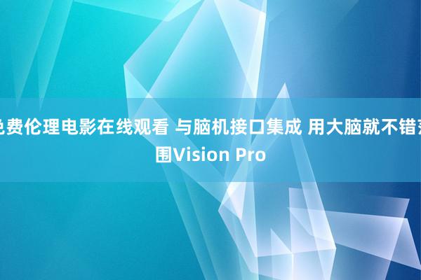 免费伦理电影在线观看 与脑机接口集成 用大脑就不错范围Vision Pro