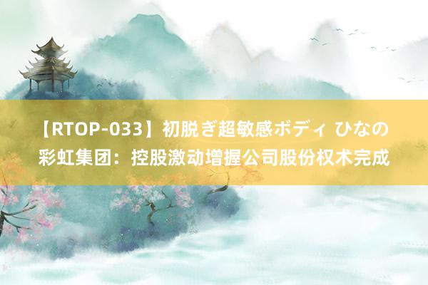 【RTOP-033】初脱ぎ超敏感ボディ ひなの 彩虹集团：控股激动增握公司股份权术完成