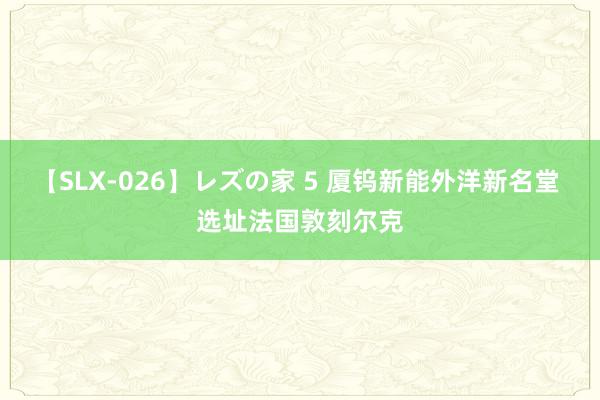 【SLX-026】レズの家 5 厦钨新能外洋新名堂 选址法国敦刻尔克